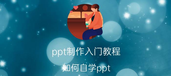 ppt制作入门教程 如何自学ppt？有哪些好的教程？